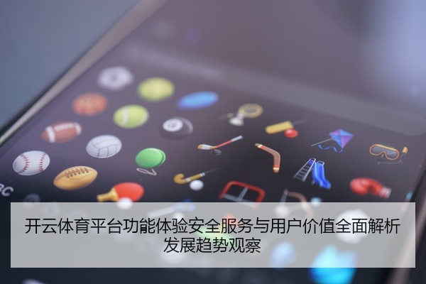 开云体育平台功能体验安全服务与用户价值全面解析发展趋势观察