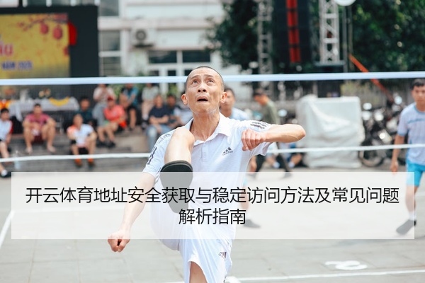 开云体育地址安全获取与稳定访问方法及常见问题解析指南