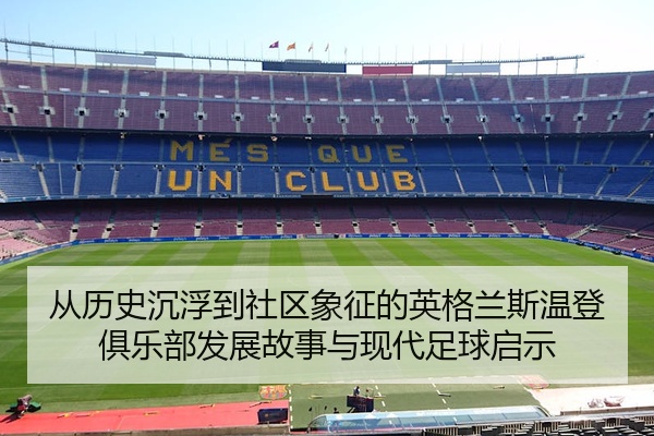 从历史沉浮到社区象征的英格兰斯温登俱乐部发展故事与现代足球启示
