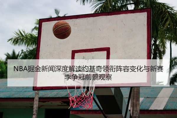 NBA掘金新闻深度解读约基奇领衔阵容变化与新赛季争冠前景观察