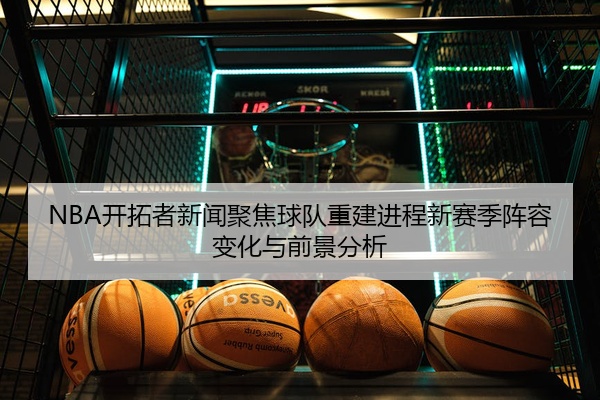 NBA开拓者新闻聚焦球队重建进程新赛季阵容变化与前景分析
