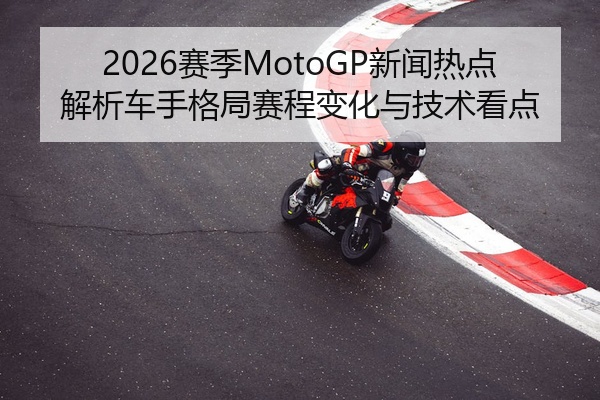 2026赛季MotoGP新闻热点解析车手格局赛程变化与技术看点