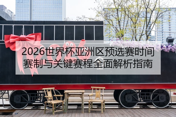 2026世界杯亚洲区预选赛时间赛制与关键赛程全面解析指南