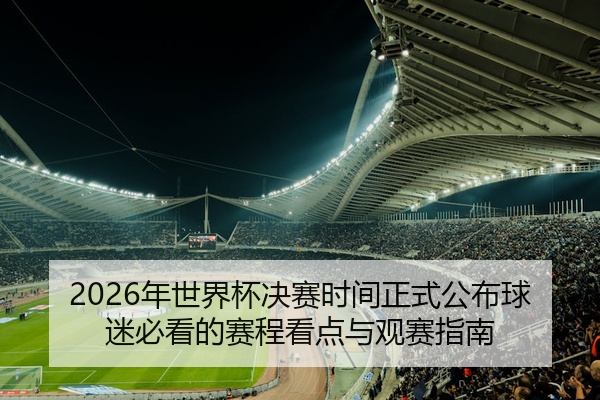 2026年世界杯决赛时间正式公布球迷必看的赛程看点与观赛指南